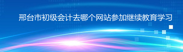 邢台市初级会计去哪个网站参加继续教育学习