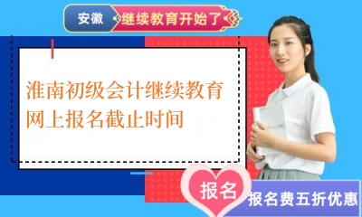 2024年淮南初级会计继续教育网上报名截止时间 2024年淮南初级会计继续教育网上报名截止时间