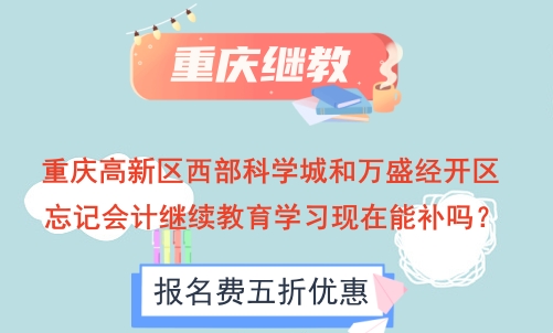 重庆高新区西部科学城和万盛经开区忘记会计继续教育学习现在能补吗？ 