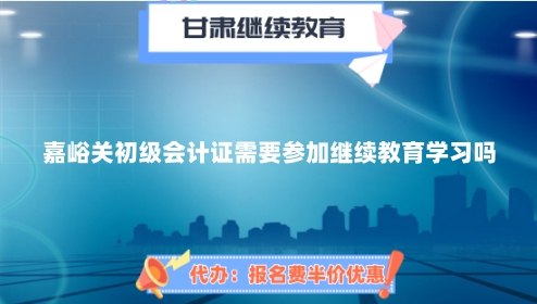 2024年嘉峪关初级会计证需要参加继续教育学习吗? 2024年嘉峪关初级会计证需要参加继续教育学习吗?