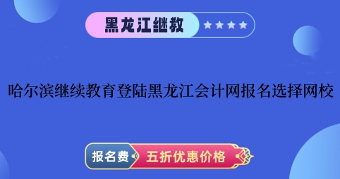 哈尔滨2023年继续教育登陆黑龙江会计网进行报名选择网校 