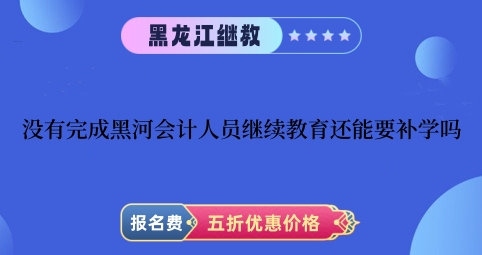 没有完成黑河2024年会计人员继续教育还能要补学吗 没有完成黑河2024年会计人员继续教育还能要补学吗
